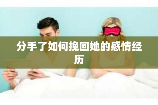 分手了如何挽回她的感情经历