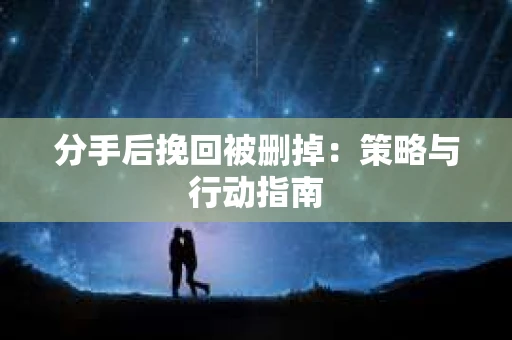 分手后挽回被删掉:策略与行动指南 分手后挽回被删掉:策略与行动指南
