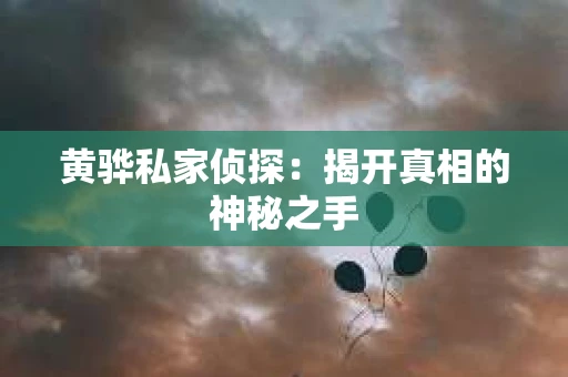 黄骅私家侦探:揭开真相的神秘之手 黄骅私家侦探:揭开真相的神秘之手