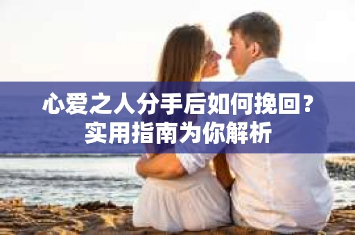 心爱之人分手后如何挽回？实用指南为你解析