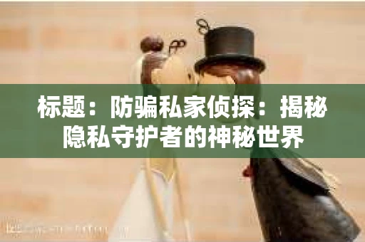 标题：防骗私家侦探：揭秘隐私守护者的神秘世界