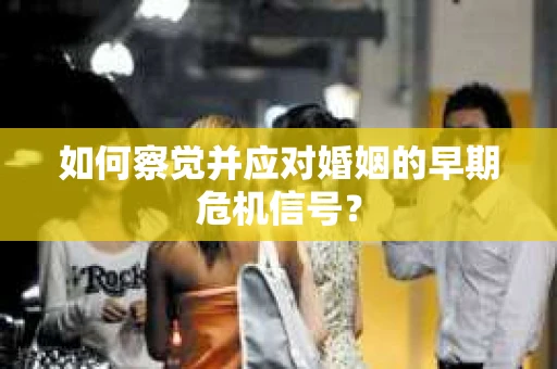 如何察觉并应对婚姻的早期危机信号？