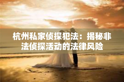 杭州私家侦探犯法：揭秘非法侦探活动的法律风险
