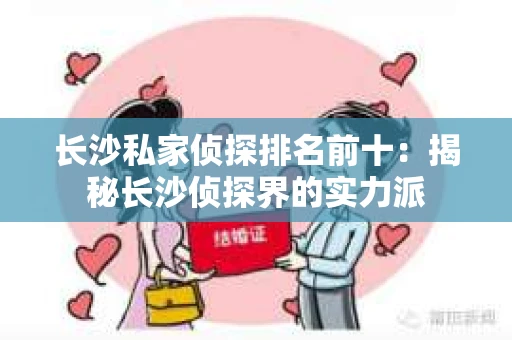 长沙私家侦探排名前十：揭秘长沙侦探界的实力派