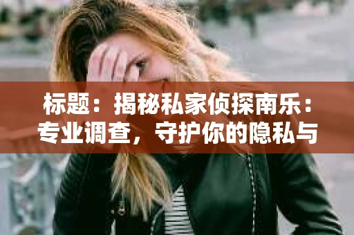 标题：揭秘私家侦探南乐：专业调查，守护你的隐私与权益