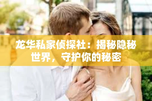 龙华私家侦探社：揭秘隐秘世界，守护你的秘密