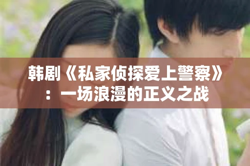 韩剧《私家侦探爱上警察》：一场浪漫的正义之战