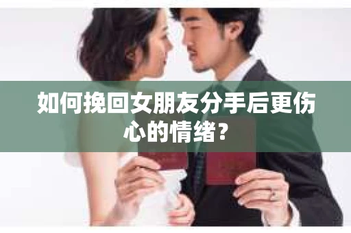 如何挽回女朋友分手后更伤心的情绪? 如何挽回女朋友分手后更伤心的情绪?