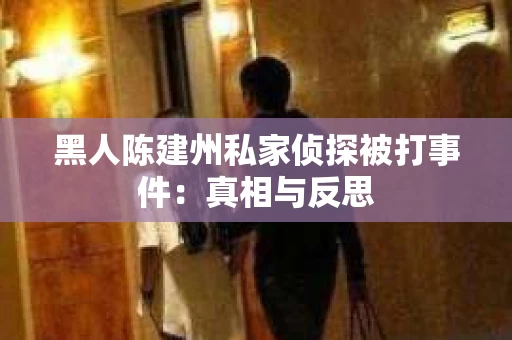 黑人陈建州私家侦探被打事件：真相与反思