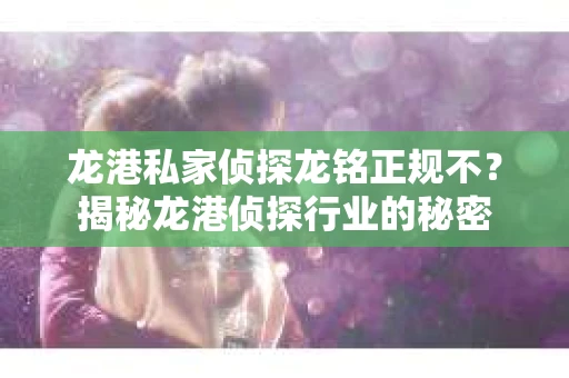 龙港私家侦探龙铭正规不?揭秘龙港侦探行业的秘密 龙港私家侦探龙铭正规不?揭秘龙港侦探行业的秘密