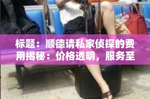 标题：顺德请私家侦探的费用揭秘：价格透明，服务至上