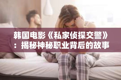 韩国电影《私家侦探交警》：揭秘神秘职业背后的故事
