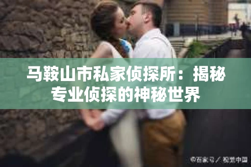 马鞍山市私家侦探所：揭秘专业侦探的神秘世界