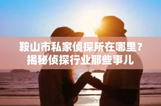 鞍山市私家侦探所在哪里？揭秘侦探行业那些事儿