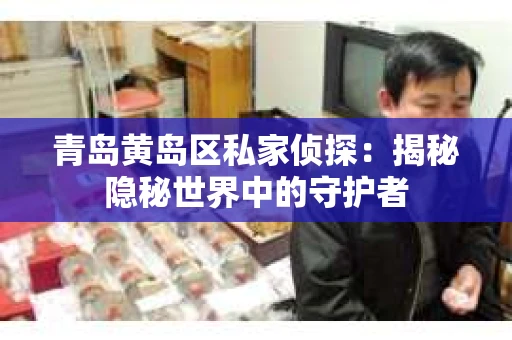 青岛黄岛区私家侦探：揭秘隐秘世界中的守护者