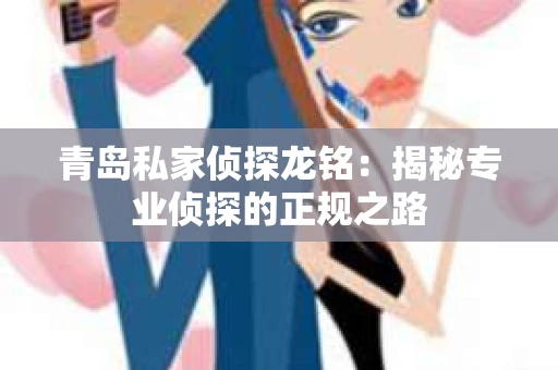 青岛私家侦探龙铭:揭秘专业侦探的正规之路 青岛私家侦探龙铭:揭秘专业侦探的正规之路