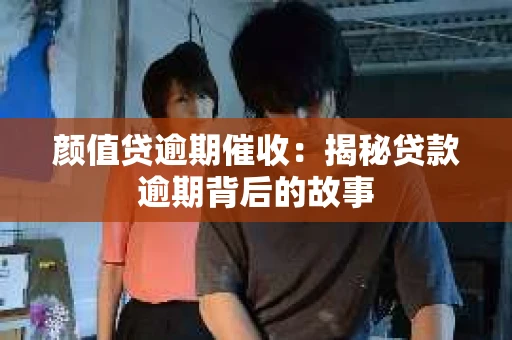颜值贷逾期催收：揭秘贷款逾期背后的故事