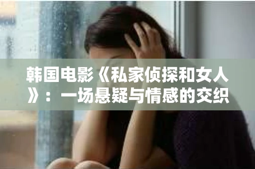 韩国电影《私家侦探和女人》:一场悬疑与情感的交织之旅 韩国电影《私家侦探和女人》:一场悬疑与情感的交织之旅