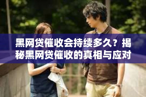 黑网贷催收会持续多久?揭秘黑网贷催收的真相与应对策略 黑网贷催收会持续多久?揭秘黑网贷催收的真相与应对策略