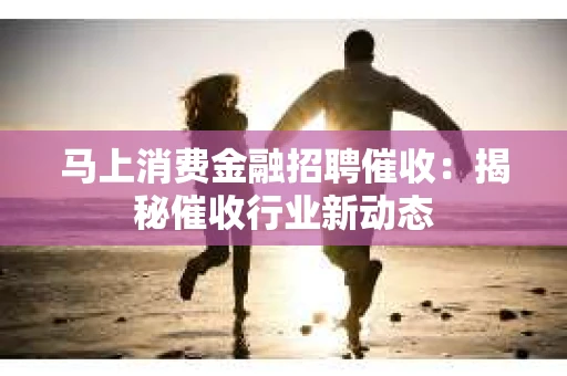 马上消费金融招聘催收：揭秘催收行业新动态