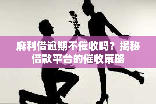 麻利借逾期不催收吗？揭秘借款平台的催收策略