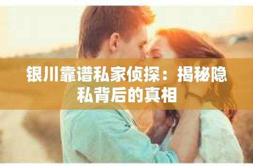 银川靠谱私家侦探：揭秘隐私背后的真相