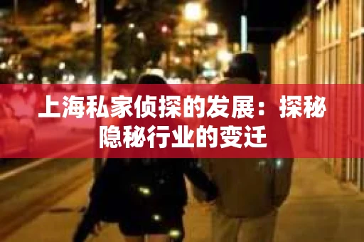 上海私家侦探的发展：探秘隐秘行业的变迁