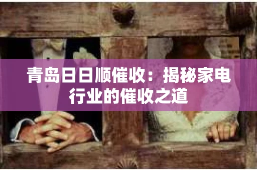 青岛日日顺催收：揭秘家电行业的催收之道