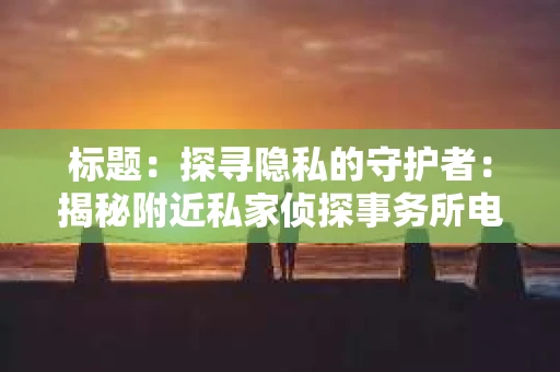 标题：探寻隐私的守护者：揭秘附近私家侦探事务所电话
