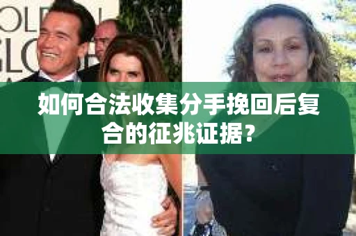 如何合法收集分手挽回后复合的征兆证据？