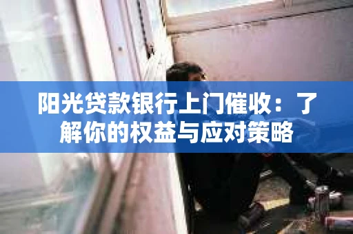 阳光贷款银行上门催收：了解你的权益与应对策略