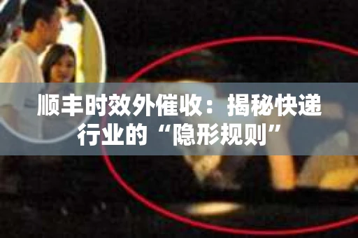 顺丰时效外催收：揭秘快递行业的“隐形规则”