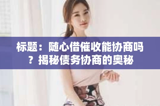 标题：随心借催收能协商吗？揭秘债务协商的奥秘