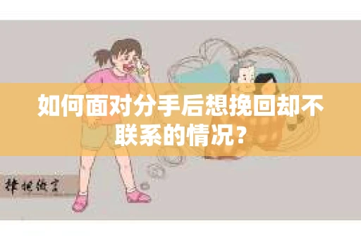 如何面对分手后想挽回却不联系的情况？