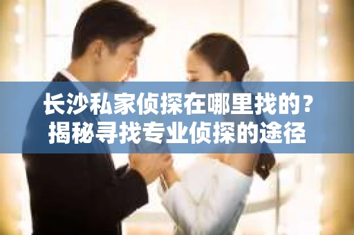 长沙私家侦探在哪里找的？揭秘寻找专业侦探的途径