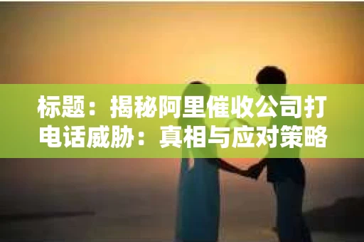 标题：揭秘阿里催收公司打电话威胁：真相与应对策略