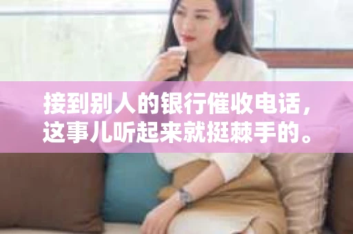 接到别人的银行催收电话，这事儿听起来就挺棘手的。我最近就遇到了这样的事情，所以想和大家聊聊这个话题。首先，你得明白，银行催收电话并不是什么新鲜事儿，但面对这样的电话，我们该如何应对呢？下面，我就从自己的经历出发，和大家分享一下我的看法。