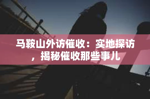 马鞍山外访催收：实地探访，揭秘催收那些事儿