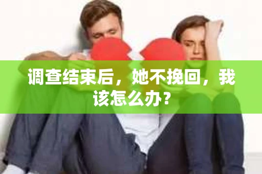 调查结束后，她不挽回，我该怎么办？