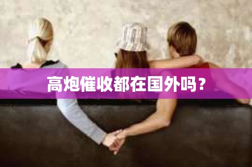 高炮催收都在国外吗？