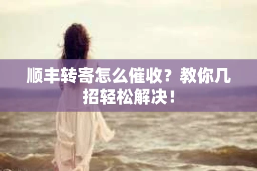 顺丰转寄怎么催收？教你几招轻松解决！