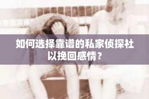 如何选择靠谱的私家侦探社以挽回感情？