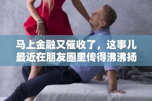 马上金融又催收了，这事儿最近在朋友圈里传得沸沸扬扬。说实话，我也有点好奇，这马上金融到底是怎么回事？催收又是怎么一回事？今天，我就来跟大家聊聊这个话题。