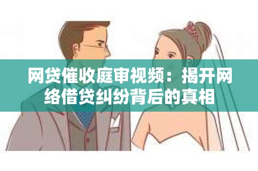 网贷催收庭审视频：揭开网络借贷纠纷背后的真相