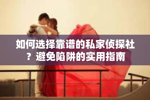 如何选择靠谱的私家侦探社？避免陷阱的实用指南