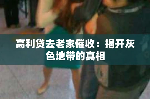 高利贷去老家催收：揭开灰色地带的真相