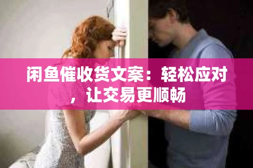 闲鱼催收货文案：轻松应对，让交易更顺畅