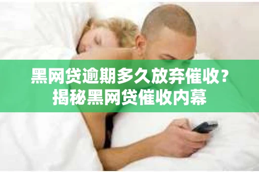 黑网贷逾期多久放弃催收？揭秘黑网贷催收内幕