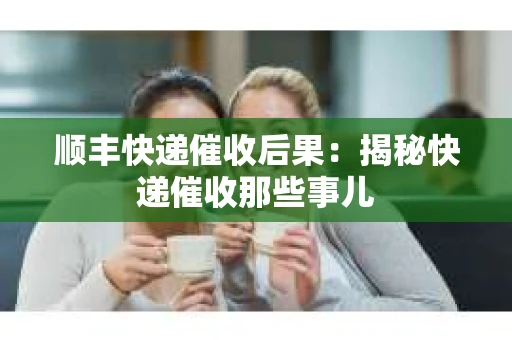 顺丰快递催收后果：揭秘快递催收那些事儿