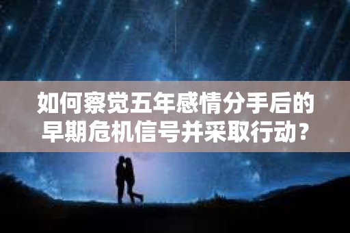 如何察觉五年感情分手后的早期危机信号并采取行动? 如何察觉五年感情分手后的早期危机信号并采取行动?
